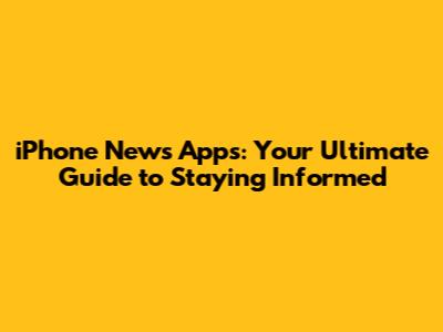 iPhone News Apps: Your Ultimate Guide to Staying Informed