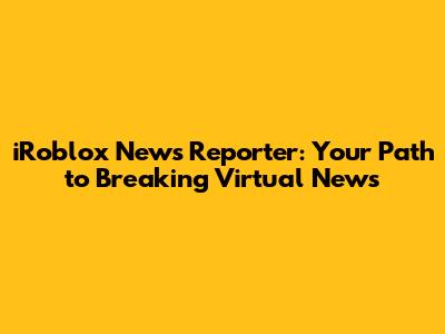 iRoblox News Reporter: Your Path to Breaking Virtual News