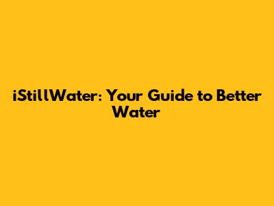iStillWater: Your Guide to Better Water