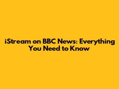 iStream on BBC News: Everything You Need to Know