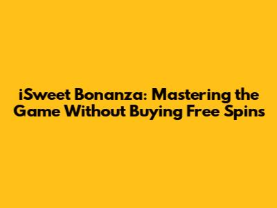 iSweet Bonanza: Mastering the Game Without Buying Free Spins
