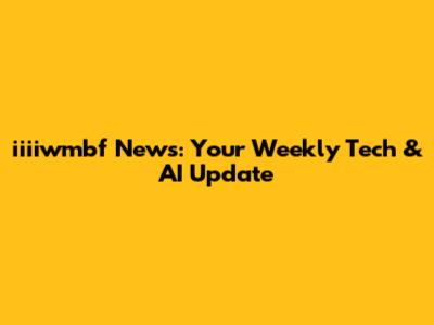 iiiiwmbf News: Your Weekly Tech & AI Update