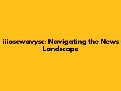 iiioscwavysc: Navigating the News Landscape