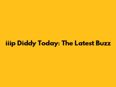 iiip Diddy Today: The Latest Buzz