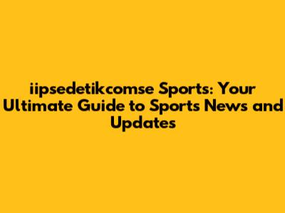 iipsedetikcomse Sports: Your Ultimate Guide to Sports News and Updates