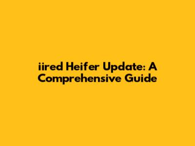 iired Heifer Update: A Comprehensive Guide