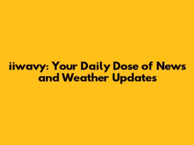 iiwavy: Your Daily Dose of News and Weather Updates