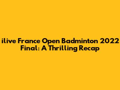 ilive France Open Badminton 2022 Final: A Thrilling Recap