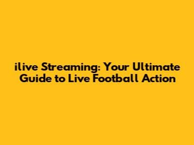 ilive Streaming: Your Ultimate Guide to Live Football Action