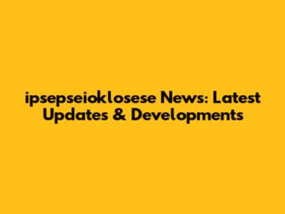 ipsepseioklosese News: Latest Updates & Developments