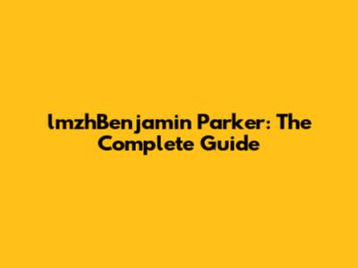lmzhBenjamin Parker: The Complete Guide