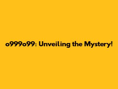 o999o99: Unveiling the Mystery!