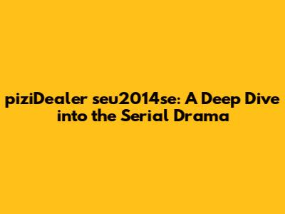 piziDealer seu2014se: A Deep Dive into the Serial Drama