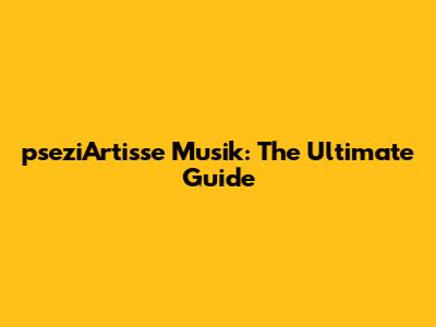 pseziArtisse Musik: The Ultimate Guide